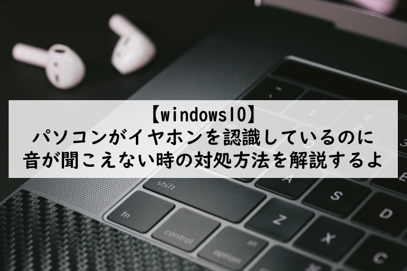 Windows10 パソコンがイヤホンを認識しているのに音が聞こえない時の対処方法を解説するよ てつたま