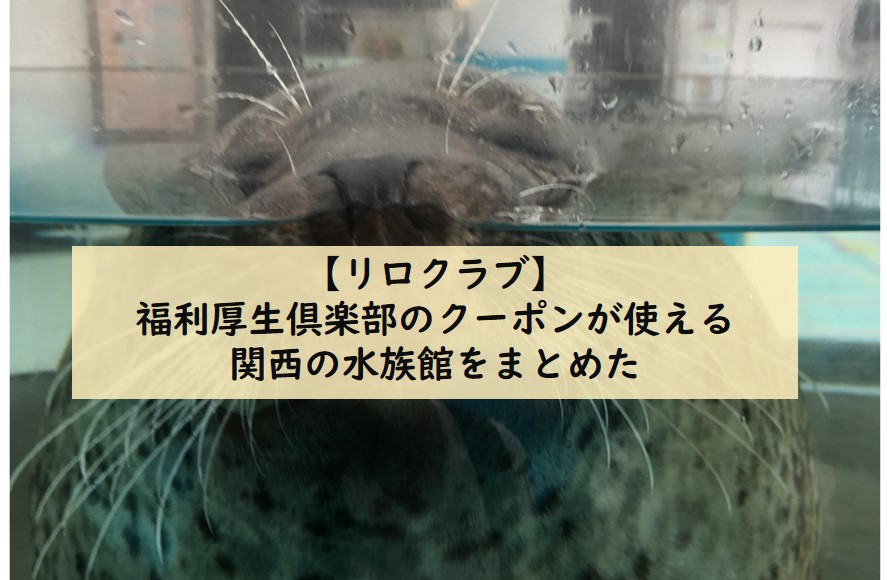 【リロクラブ】福利厚生倶楽部のクーポンが使える関西の水族館をまとめた てつたま